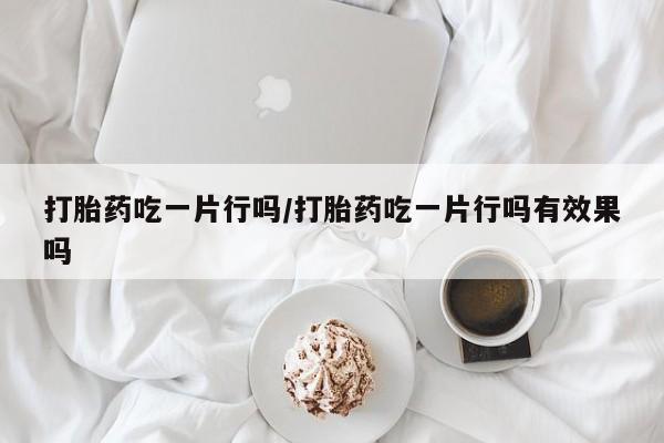 流产药微信买在线下单打胎药吃一片行吗/打胎药吃一片行吗有效果吗