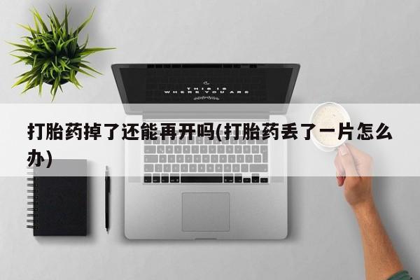 流产药微信买在线下单打胎药掉了还能再开吗(打胎药丢了一片怎么办)
