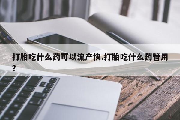 流产药微信买在线下单打胎吃什么药可以流产快.打胎吃什么药管用？