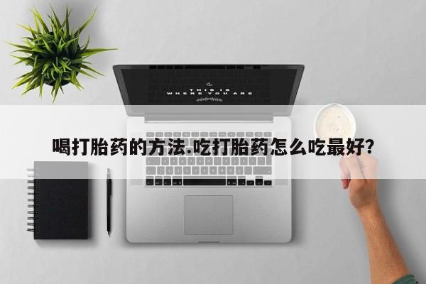 流产药微信买在线下单喝打胎药的方法.吃打胎药怎么吃最好？