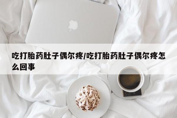 流产药微信买在线下单吃打胎药肚子偶尔疼/吃打胎药肚子偶尔疼怎么回事