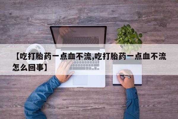流产药微信买在线下单【吃打胎药一点血不流,吃打胎药一点血不流怎么回事】