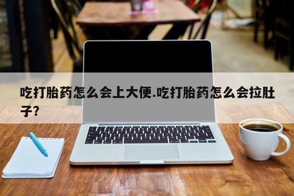 流产药微信买在线下单吃打胎药怎么会上大便.吃打胎药怎么会拉肚子？