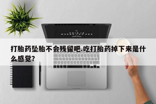 流产药微信买在线下单打胎药坠胎不会残留吧.吃打胎药掉下来是什么感觉？