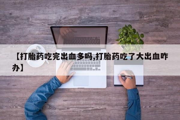 流产药微信买在线下单【打胎药吃完出血多吗,打胎药吃了大出血咋办】