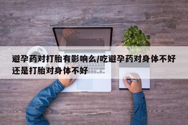 流产药微信买在线下单避孕药对打胎有影响么/吃避孕药对身体不好还是打胎对身体不好