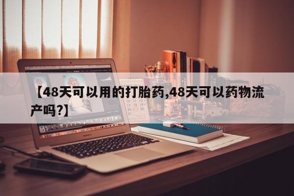 流产药微信买在线下单【48天可以用的打胎药,48天可以药物流产吗?】