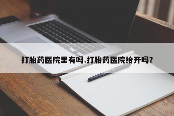 流产药微信买在线下单打胎药医院里有吗.打胎药医院给开吗？