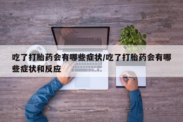 流产药微信买在线下单吃了打胎药会有哪些症状/吃了打胎药会有哪些症状和反应