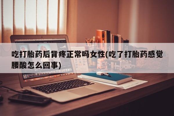 流产药微信买在线下单吃打胎药后背疼正常吗女性(吃了打胎药感觉腰酸怎么回事)