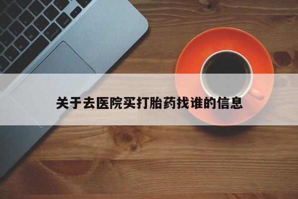 流产药微信买在线下单关于去医院买打胎药找谁的信息
