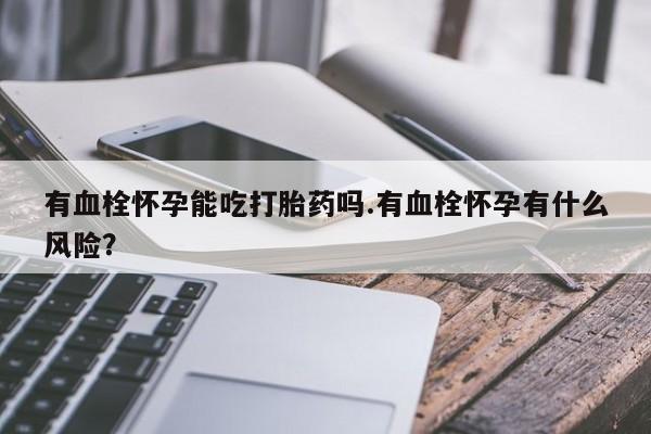 流产药微信买在线下单有血栓怀孕能吃打胎药吗.有血栓怀孕有什么风险？
