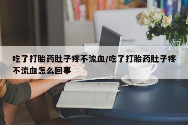 流产药微信买在线下单吃了打胎药肚子疼不流血/吃了打胎药肚子疼不流血怎么回事