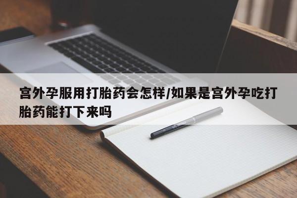 流产药微信买在线下单宫外孕服用打胎药会怎样/如果是宫外孕吃打胎药能打下来吗