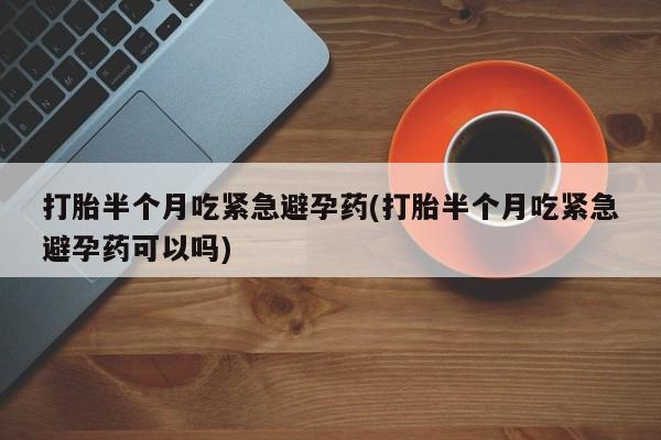 流产药微信买在线下单打胎半个月吃紧急避孕药(打胎半个月吃紧急避孕药可以吗)