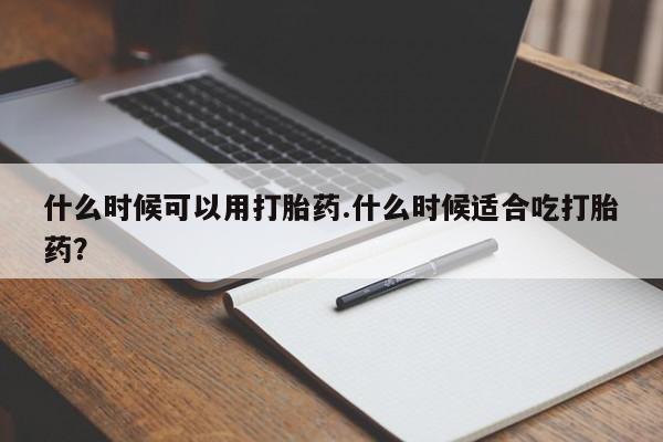 流产药微信买在线下单什么时候可以用打胎药.什么时候适合吃打胎药?