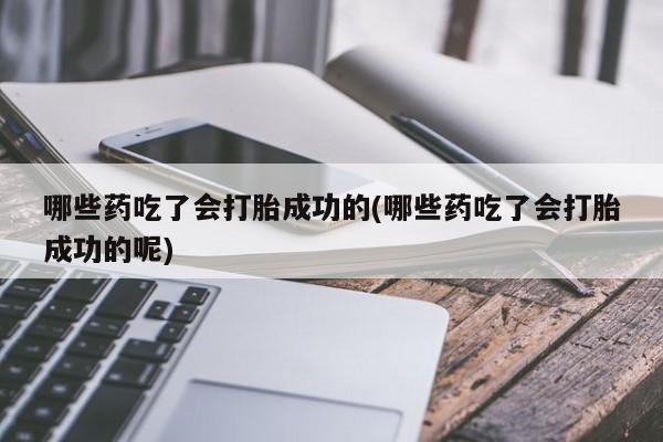 流产药微信买在线下单哪些药吃了会打胎成功的(哪些药吃了会打胎成功的呢)