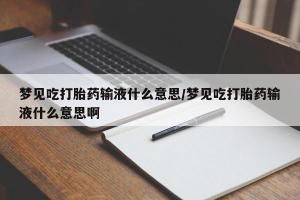流产药微信买在线下单梦见吃打胎药输液什么意思/梦见吃打胎药输液什么意思啊