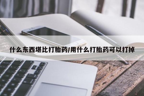 流产药微信买在线下单什么东西堪比打胎药/用什么打胎药可以打掉