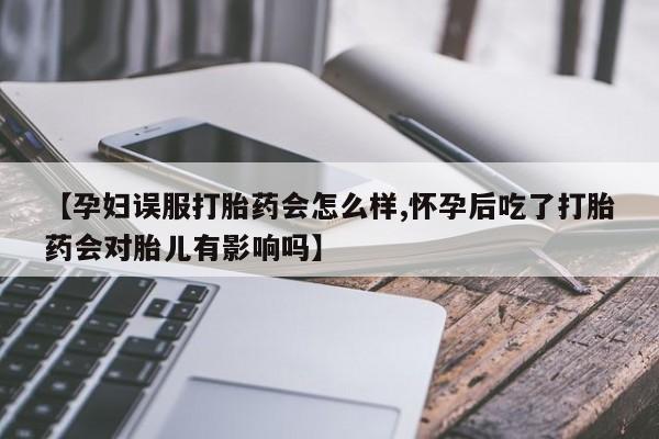 流产药微信买在线下单【孕妇误服打胎药会怎么样,怀孕后吃了打胎药会对胎儿有影响吗】