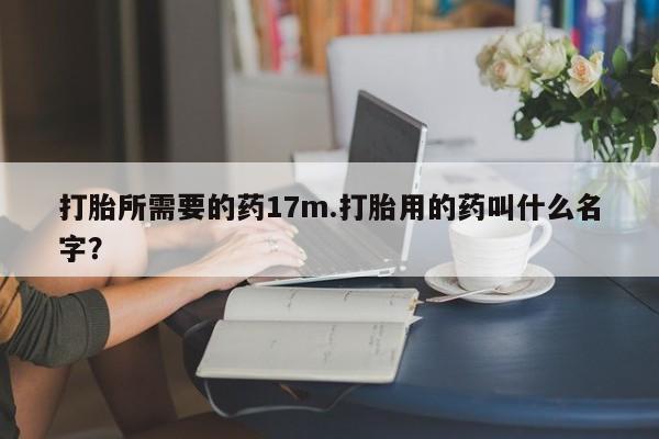 流产药微信买在线下单打胎所需要的药17m.打胎用的药叫什么名字?