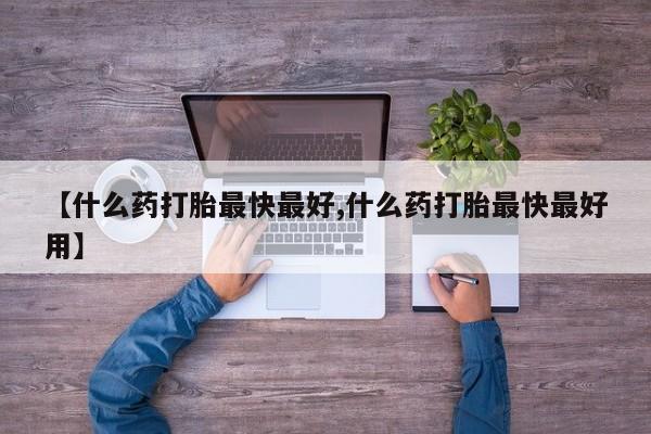 流产药微信买在线下单【什么药打胎最快最好,什么药打胎最快最好用】