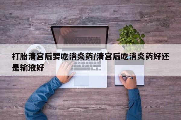 流产药微信买在线下单打胎清宫后要吃消炎药/清宫后吃消炎药好还是输液好