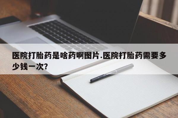 流产药微信买在线下单医院打胎药是啥药啊图片.医院打胎药需要多少钱一次?