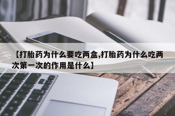 流产药微信买在线下单【打胎药为什么要吃两盒,打胎药为什么吃两次第一次的作用是什么】