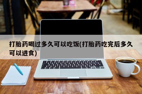 流产药微信买在线下单打胎药喝过多久可以吃饭(打胎药吃完后多久可以进食)