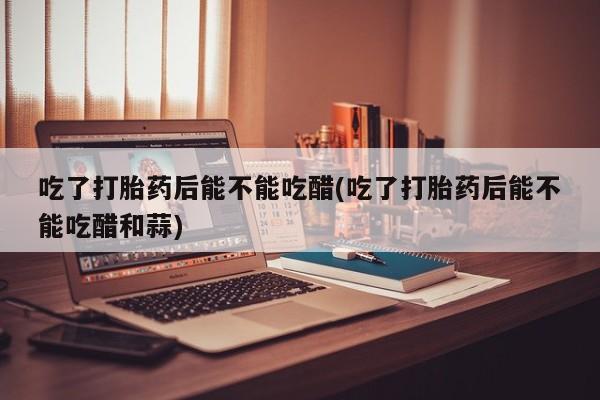 流产药微信买在线下单吃了打胎药后能不能吃醋(吃了打胎药后能不能吃醋和蒜)