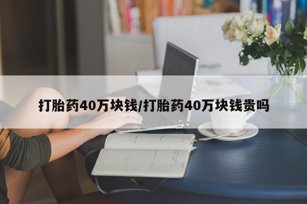 流产药微信买在线下单打胎药40万块钱/打胎药40万块钱贵吗