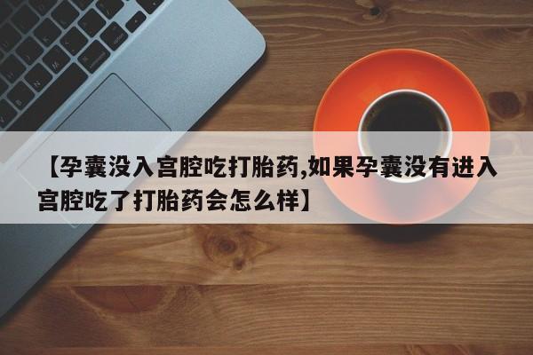 流产药微信买在线下单【孕囊没入宫腔吃打胎药,如果孕囊没有进入宫腔吃了打胎药会怎么样】