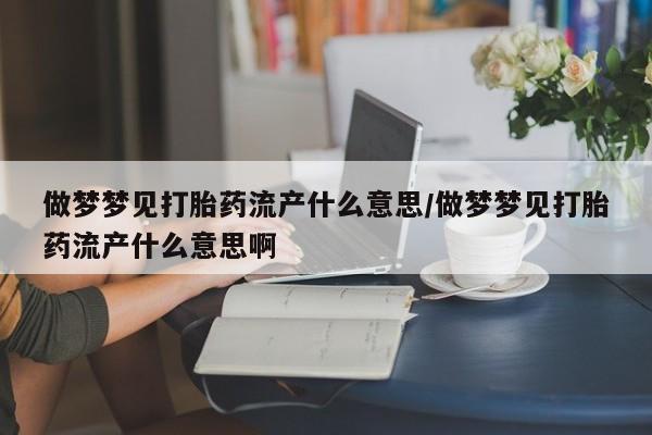 流产药微信买在线下单做梦梦见打胎药流产什么意思/做梦梦见打胎药流产什么意思啊