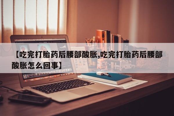 流产药微信买在线下单【吃完打胎药后腰部酸胀,吃完打胎药后腰部酸胀怎么回事】