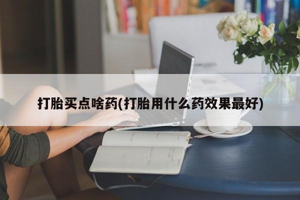 流产药微信买在线下单打胎买点啥药(打胎用什么药效果最好)