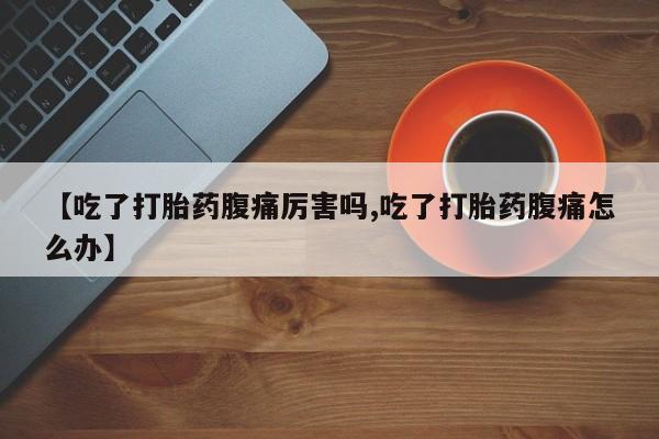 流产药微信买在线下单【吃了打胎药腹痛厉害吗,吃了打胎药腹痛怎么办】