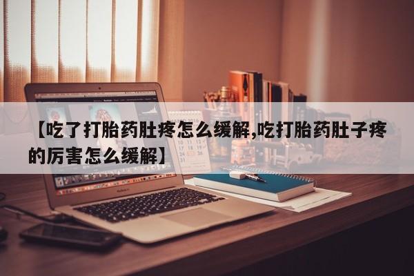 流产药微信买在线下单【吃了打胎药肚疼怎么缓解,吃打胎药肚子疼的厉害怎么缓解】