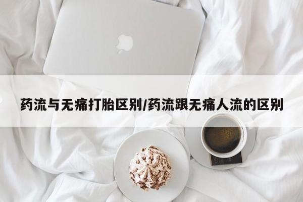 流产药微信买在线下单药流与无痛打胎区别/药流跟无痛人流的区别