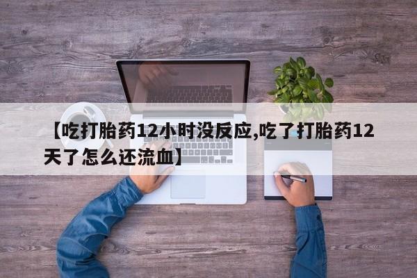 流产药微信买在线下单【吃打胎药12小时没反应,吃了打胎药12天了怎么还流血】