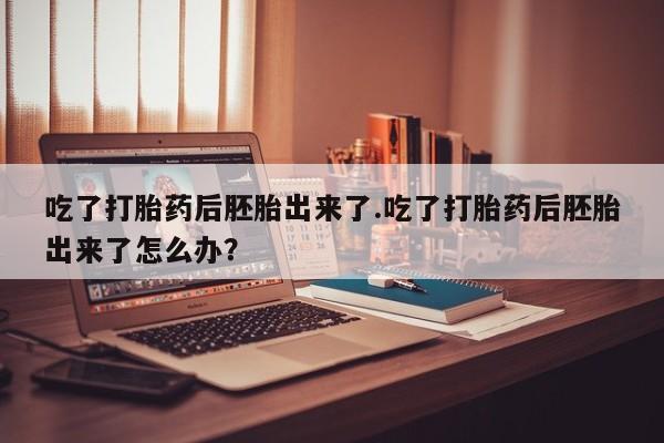 流产药微信买在线下单吃了打胎药后胚胎出来了.吃了打胎药后胚胎出来了怎么办？