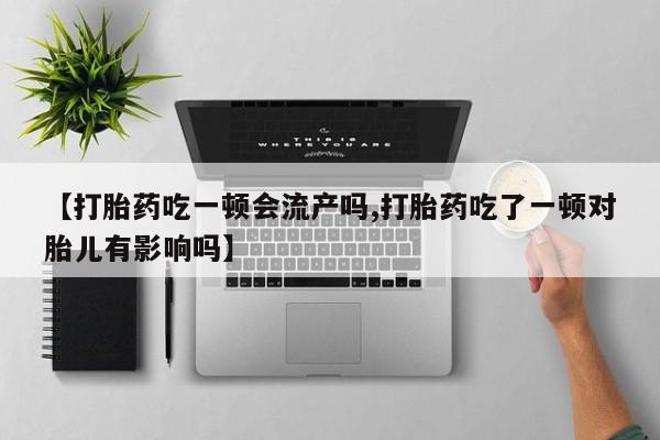 流产药微信买在线下单【打胎药吃一顿会流产吗,打胎药吃了一顿对胎儿有影响吗】