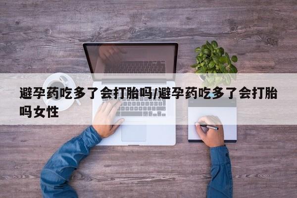 流产药微信买在线下单避孕药吃多了会打胎吗/避孕药吃多了会打胎吗女性