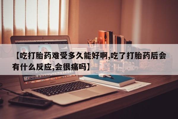 流产药微信买在线下单【吃打胎药难受多久能好啊,吃了打胎药后会有什么反应,会很痛吗】