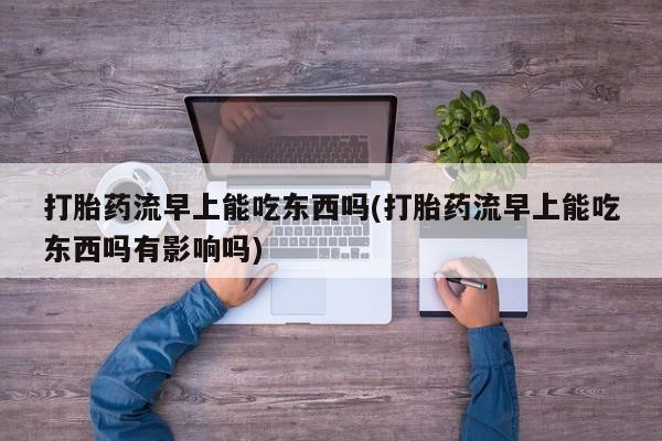 流产药微信买在线下单打胎药流早上能吃东西吗(打胎药流早上能吃东西吗有影响吗)