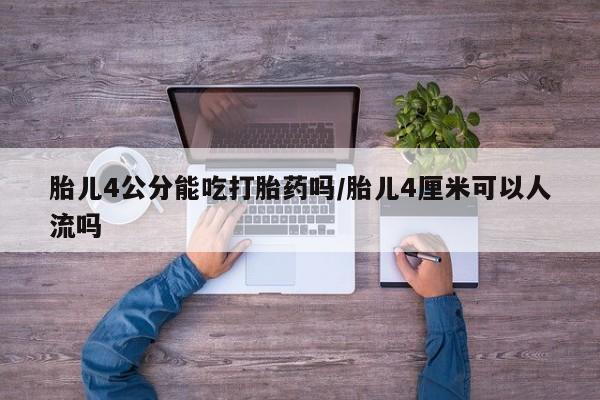流产药微信买在线下单胎儿4公分能吃打胎药吗/胎儿4厘米可以人流吗
