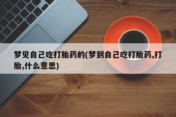 流产药微信买在线下单梦见自己吃打胎药的(梦到自己吃打胎药,打胎,什么意思)