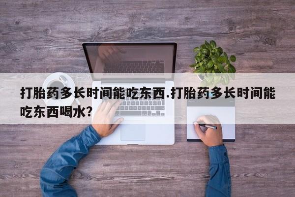 流产药微信买在线下单打胎药多长时间能吃东西.打胎药多长时间能吃东西喝水？