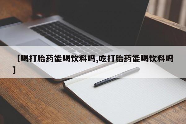 流产药微信买在线下单【喝打胎药能喝饮料吗,吃打胎药能喝饮料吗】
