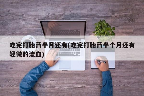 流产药微信买在线下单吃完打胎药半月还有(吃完打胎药半个月还有轻微的流血)